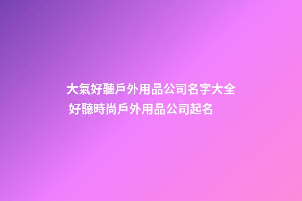 大氣好聽戶外用品公司名字大全 好聽時尚戶外用品公司起名